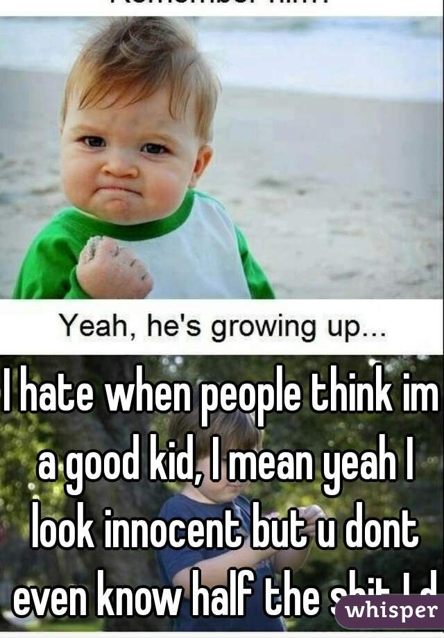 I hate when people think im a good kid, I mean yeah I look innocent but u dont even know half the shit I do