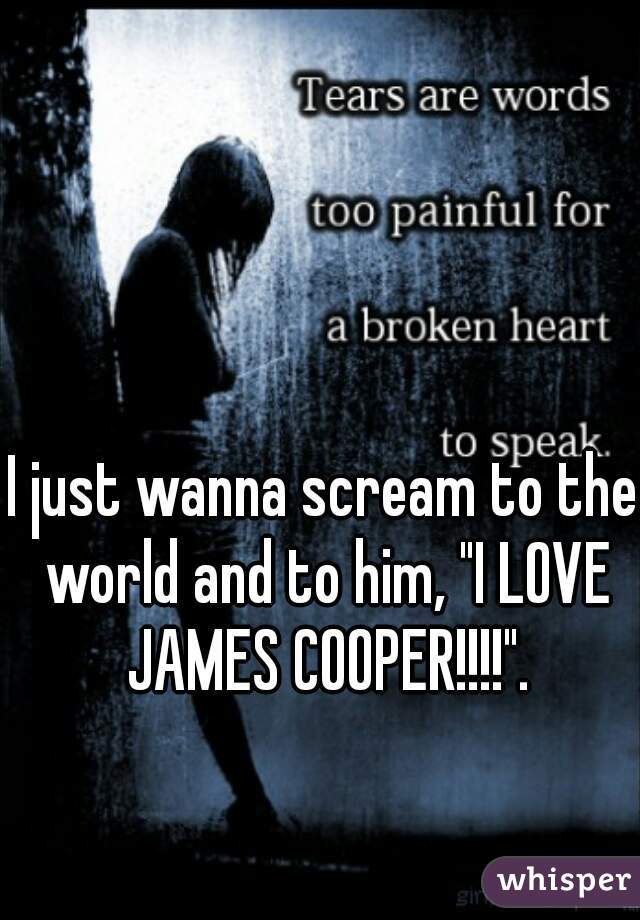 I just wanna scream to the world and to him, "I LOVE JAMES COOPER!!!!".