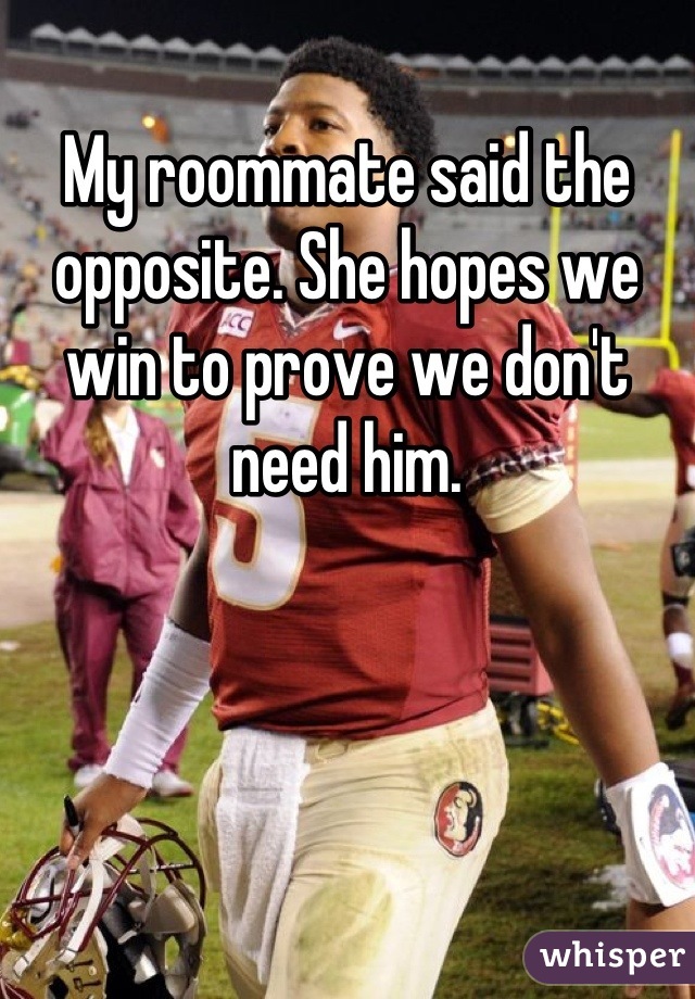 My roommate said the opposite. She hopes we win to prove we don't need him.