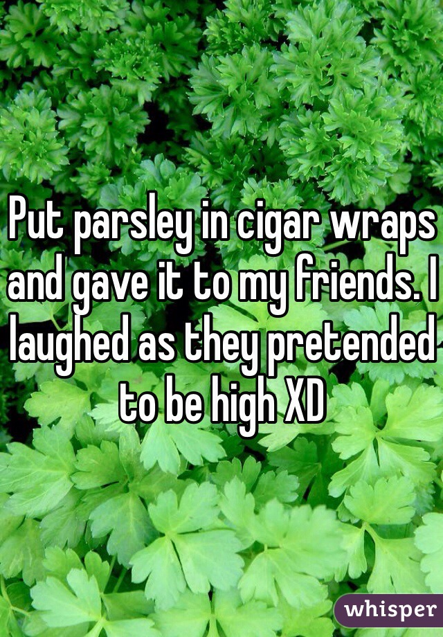 Put parsley in cigar wraps and gave it to my friends. I laughed as they pretended to be high XD