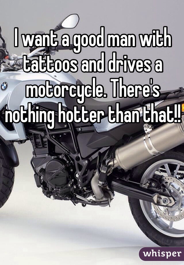 I want a good man with tattoos and drives a motorcycle. There's nothing hotter than that!!