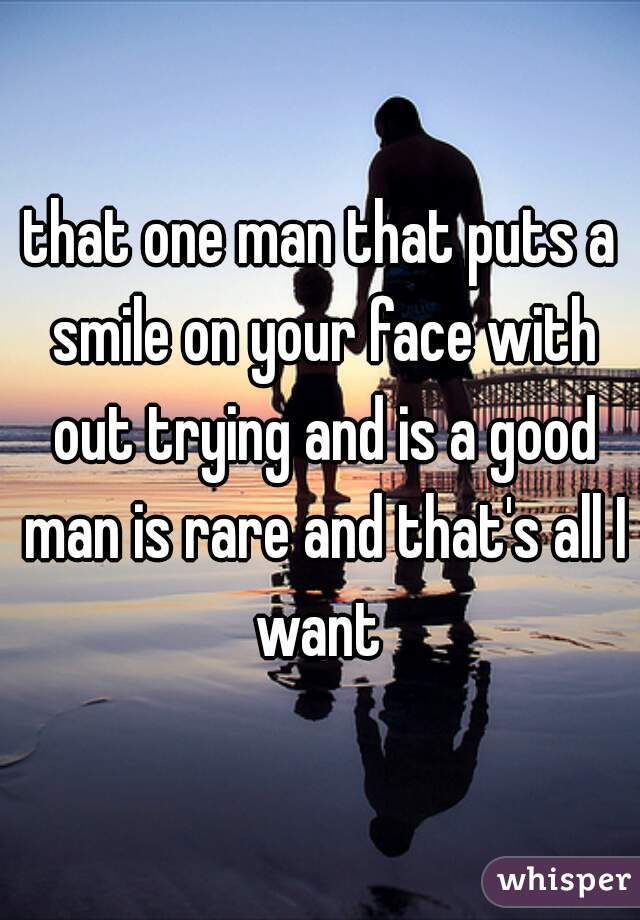 that one man that puts a smile on your face with out trying and is a good man is rare and that's all I want 