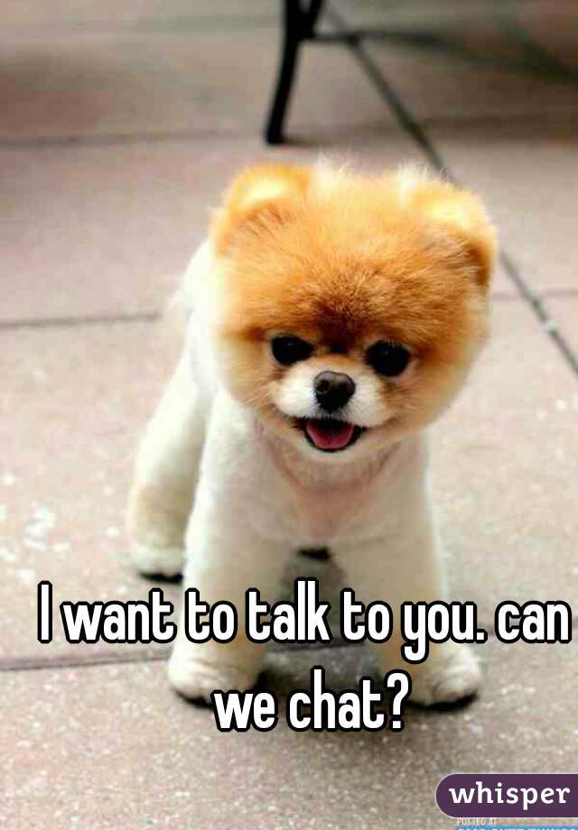I want to talk to you. can we chat?