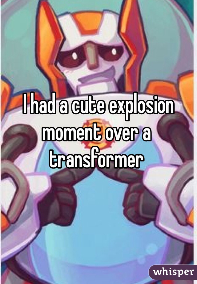  I had a cute explosion moment over a transformer