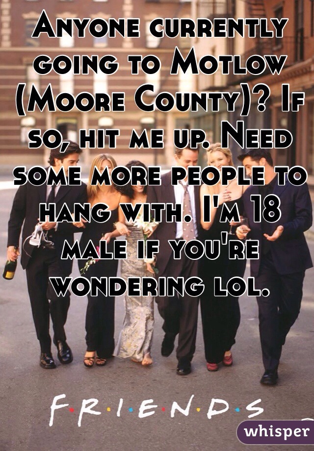 Anyone currently going to Motlow (Moore County)? If so, hit me up. Need some more people to hang with. I'm 18 male if you're wondering lol.