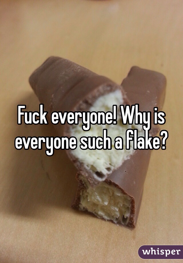 Fuck everyone! Why is everyone such a flake? 