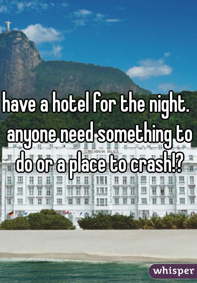have a hotel for the night.  anyone need something to do or a place to crash!?