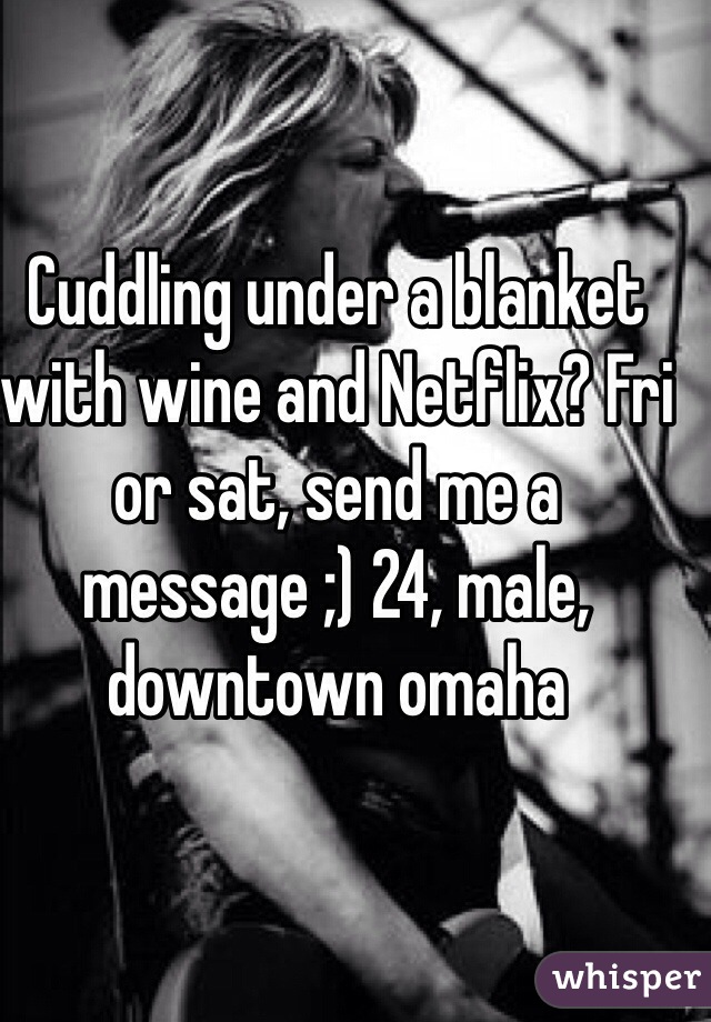 Cuddling under a blanket with wine and Netflix? Fri or sat, send me a message ;) 24, male, downtown omaha
