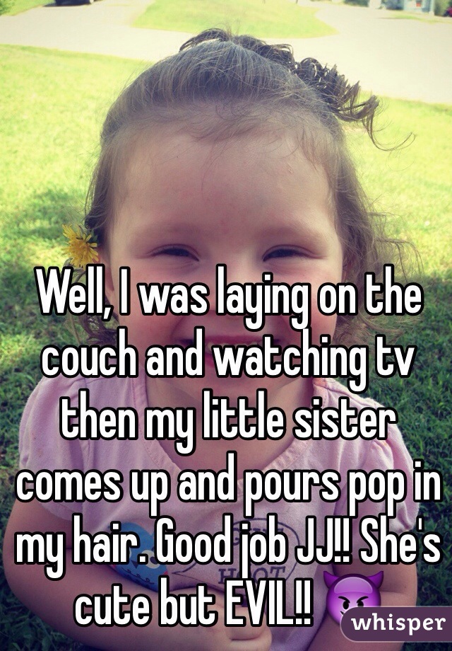 Well, I was laying on the couch and watching tv then my little sister comes up and pours pop in my hair. Good job JJ!! She's cute but EVIL!! 😈