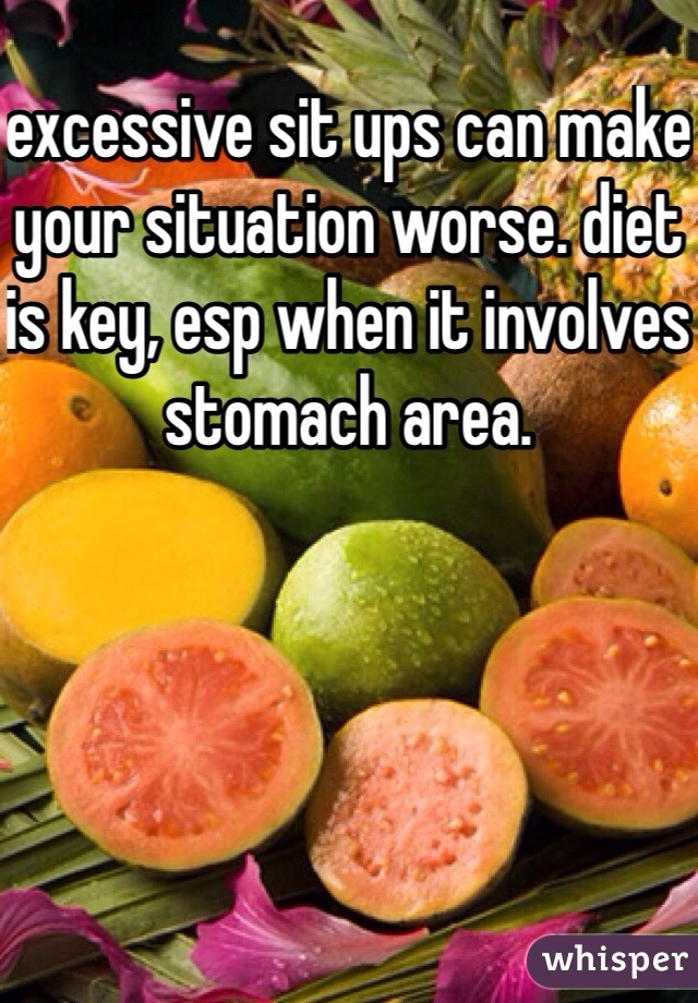 excessive sit ups can make your situation worse. diet is key, esp when it involves stomach area. 