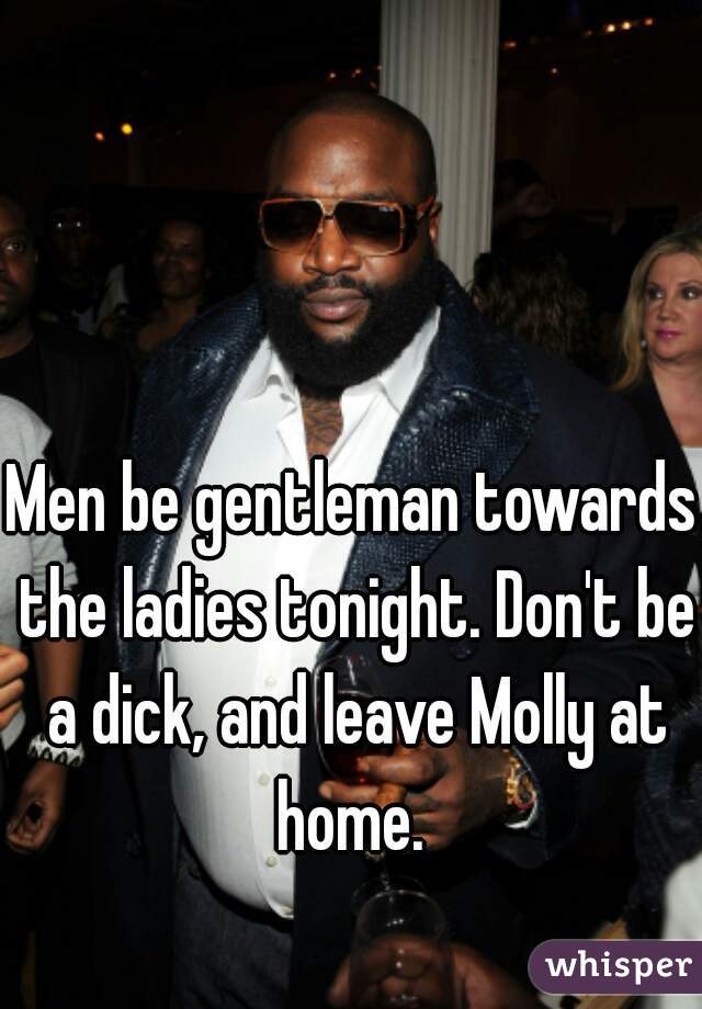 Men be gentleman towards the ladies tonight. Don't be a dick, and leave Molly at home. 
