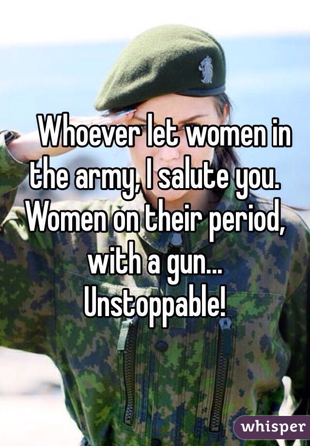    Whoever let women in the army, I salute you.
Women on their period, with a gun...
Unstoppable!
