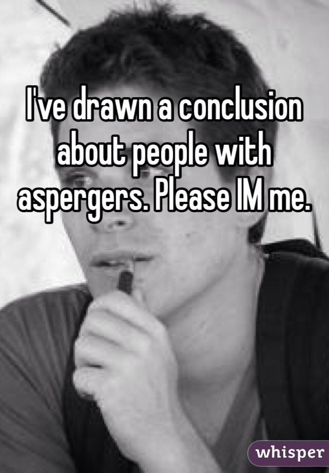I've drawn a conclusion about people with aspergers. Please IM me.  