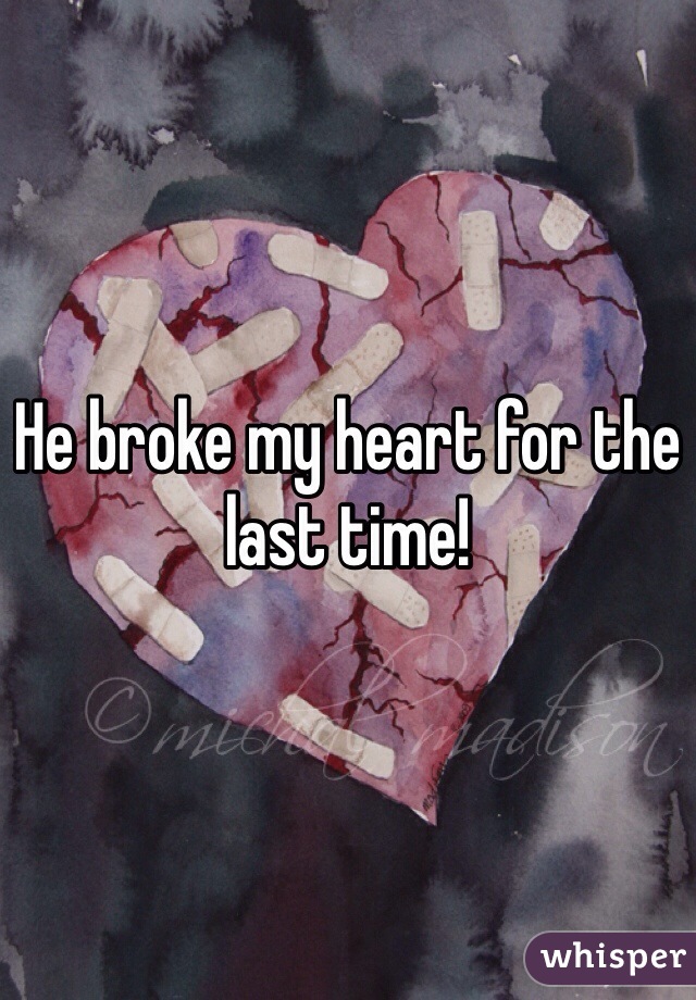 He broke my heart for the last time!