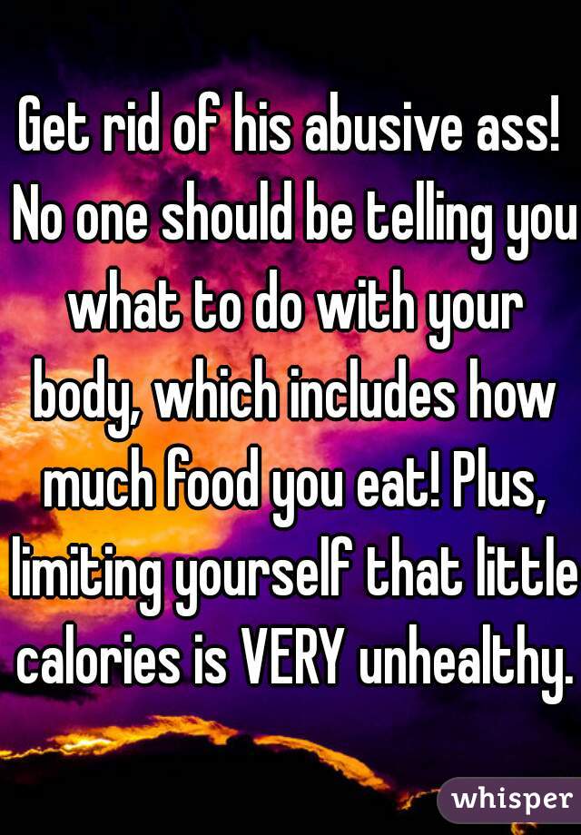Get rid of his abusive ass! No one should be telling you what to do with your body, which includes how much food you eat! Plus, limiting yourself that little calories is VERY unhealthy. 