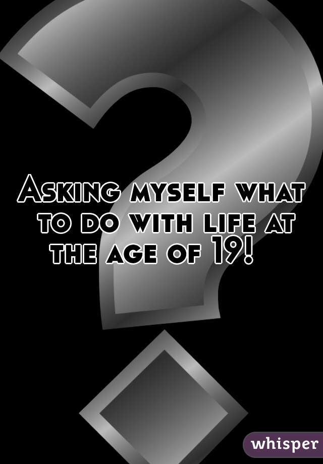 Asking myself what to do with life at the age of 19!   