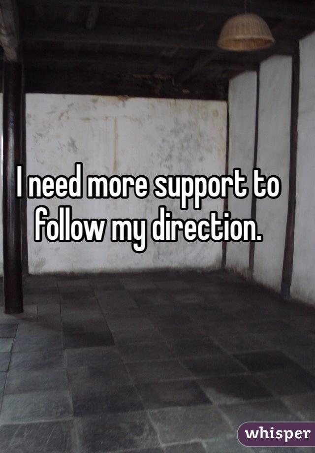 I need more support to follow my direction. 