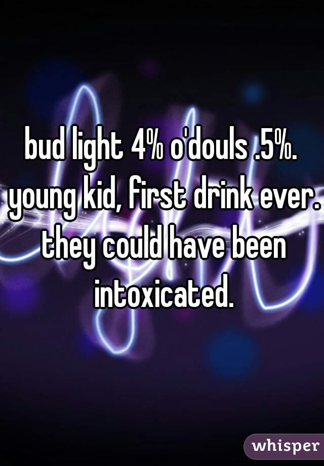 bud light 4% o'douls .5%. young kid, first drink ever. they could have been intoxicated.