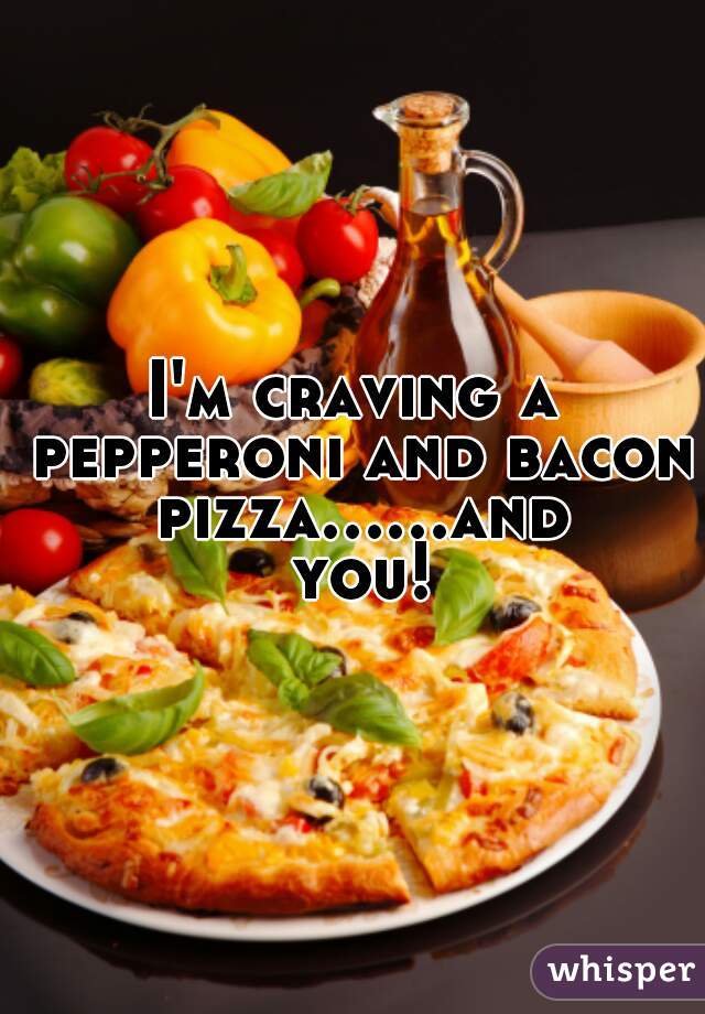 I'm craving a pepperoni and bacon pizza......and you!