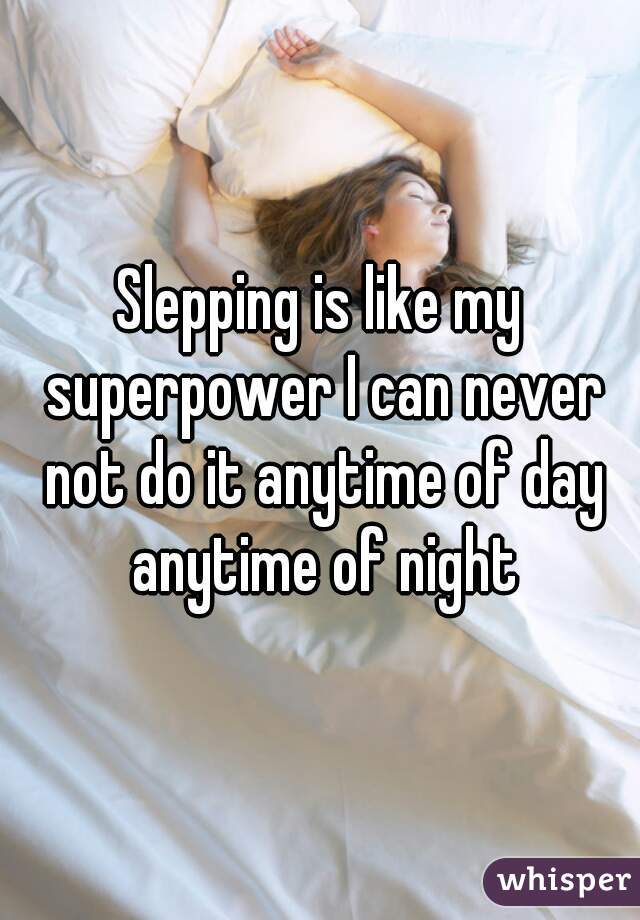 Slepping is like my superpower I can never not do it anytime of day anytime of night