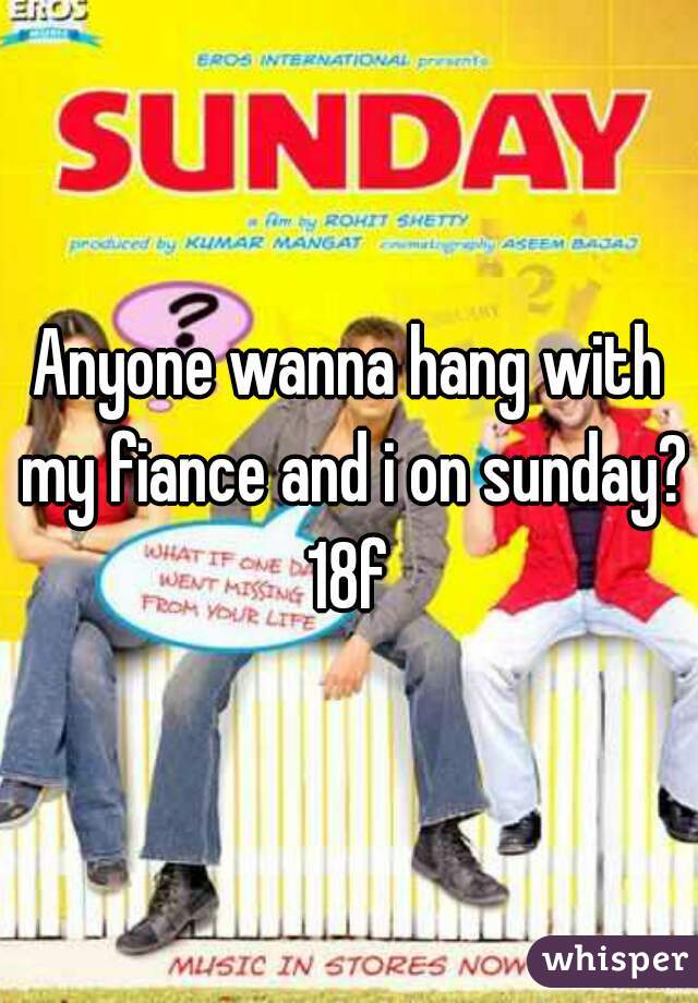 Anyone wanna hang with my fiance and i on sunday? 18f 