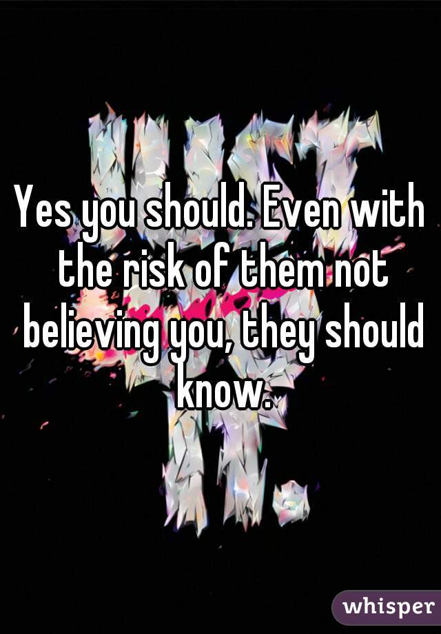 Yes you should. Even with the risk of them not believing you, they should know.