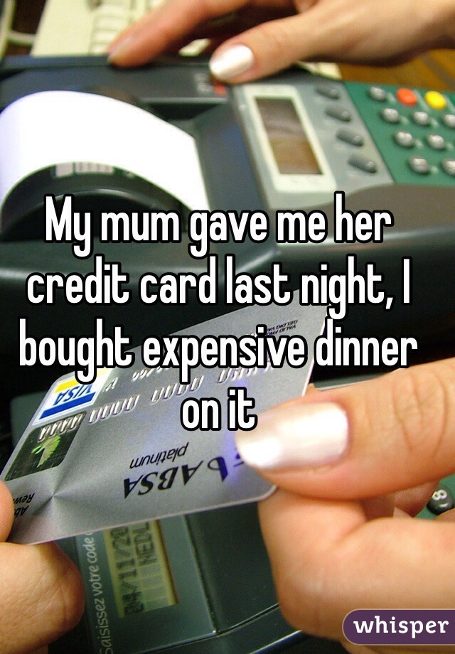 My mum gave me her credit card last night, I bought expensive dinner on it 