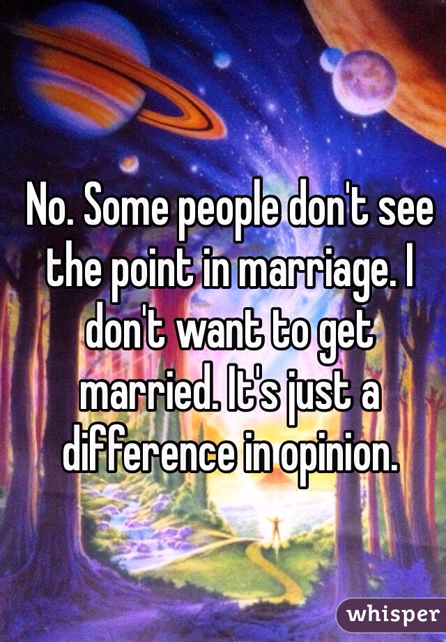 No. Some people don't see the point in marriage. I don't want to get married. It's just a difference in opinion. 