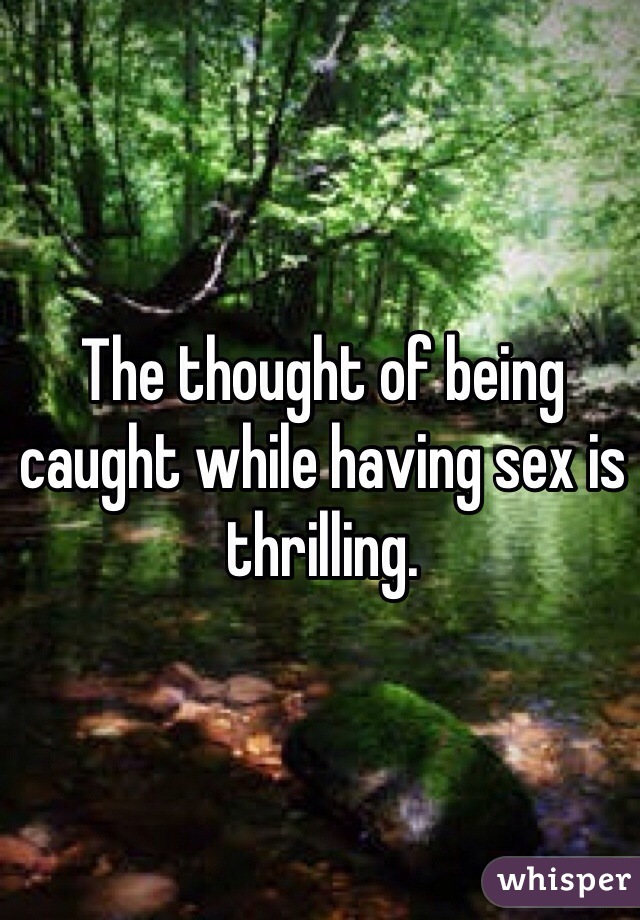 The thought of being caught while having sex is thrilling. 