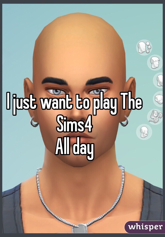 I just want to play The Sims4
All day 
