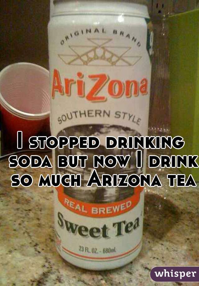 I stopped drinking soda but now I drink so much Arizona tea