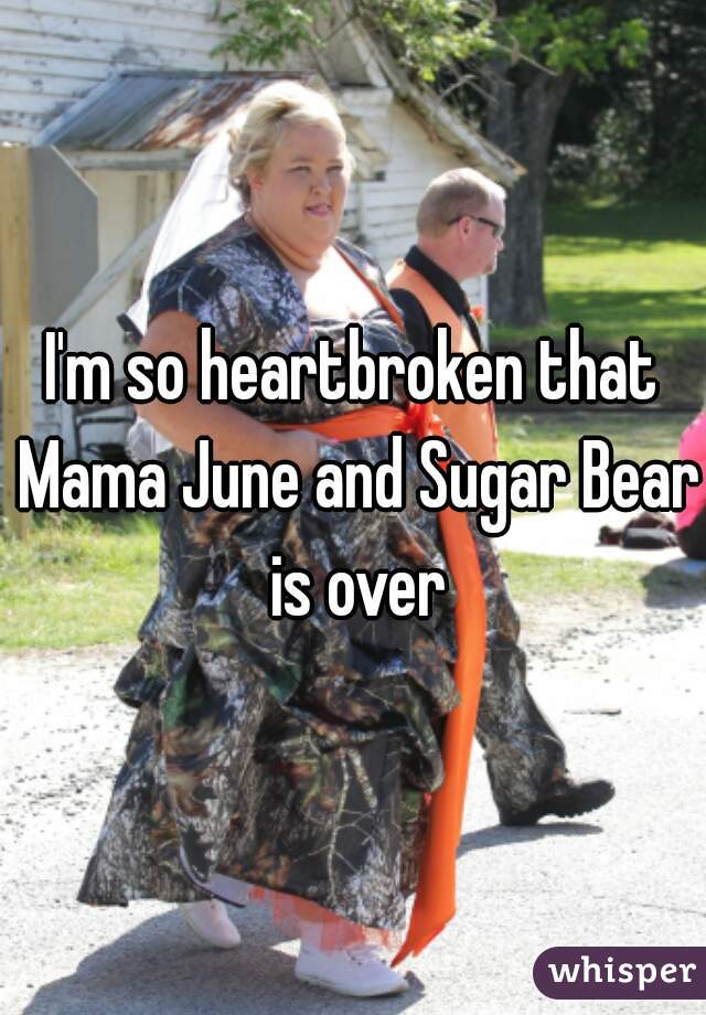 I'm so heartbroken that Mama June and Sugar Bear is over