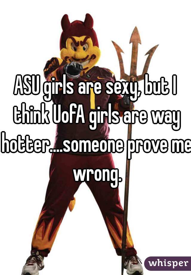 ASU girls are sexy, but I think UofA girls are way hotter....someone prove me wrong.