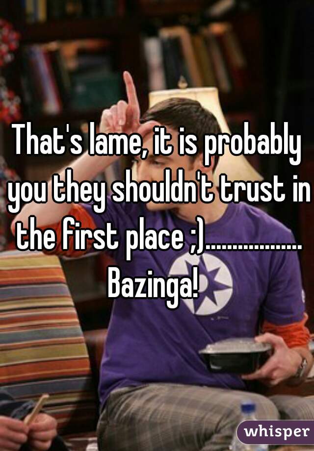 That's lame, it is probably you they shouldn't trust in the first place ;).................. Bazinga!  