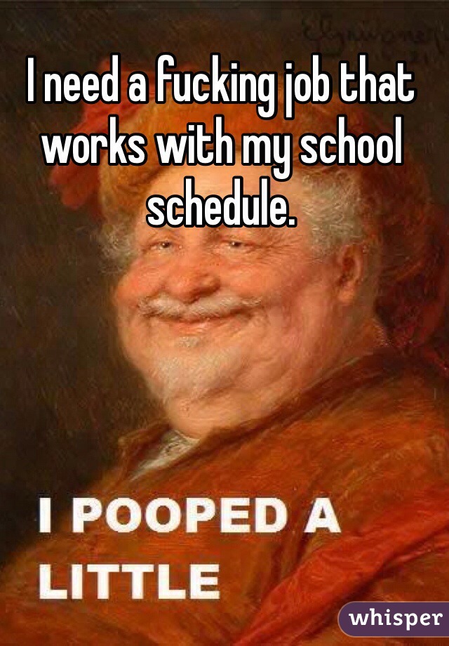 I need a fucking job that works with my school schedule.