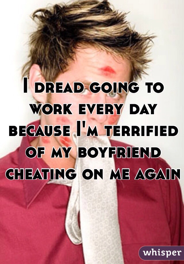 I dread going to work every day because I'm terrified of my boyfriend cheating on me again 