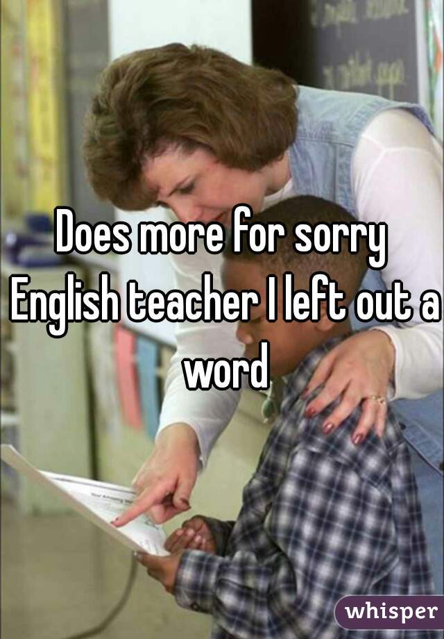Does more for sorry English teacher I left out a word