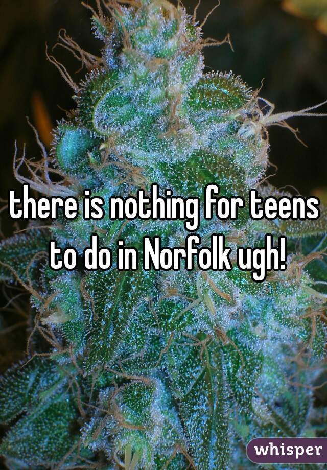 there is nothing for teens to do in Norfolk ugh!