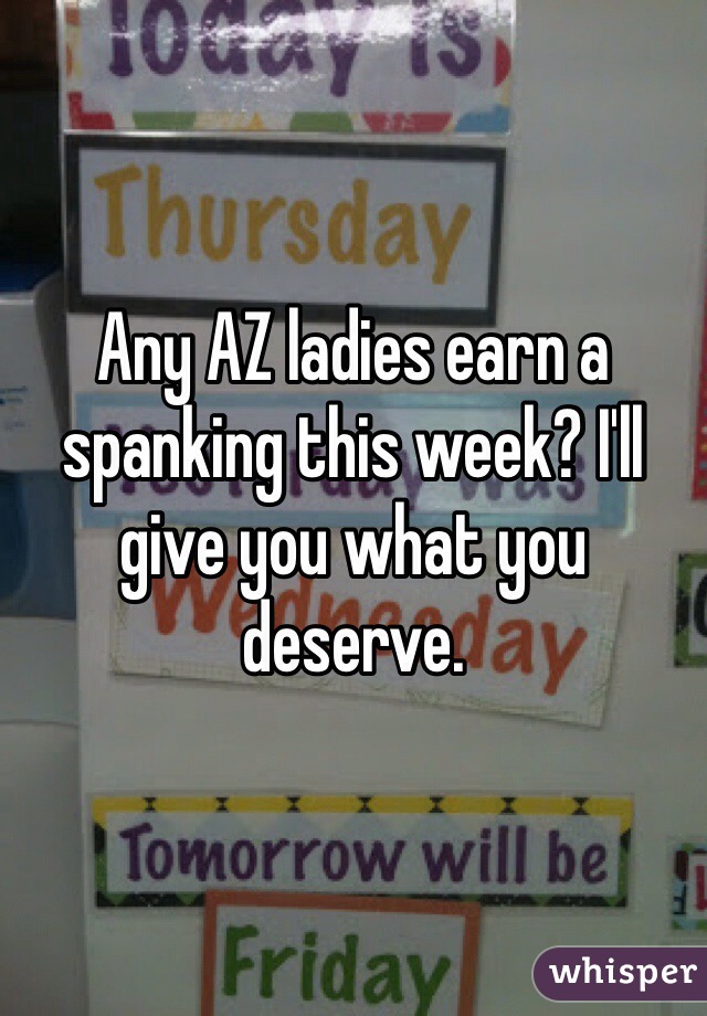Any AZ ladies earn a spanking this week? I'll give you what you deserve.