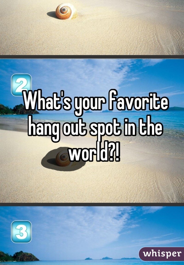 What's your favorite hang out spot in the world?! 