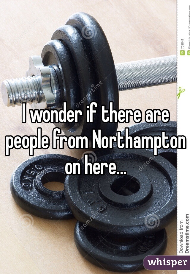 I wonder if there are people from Northampton on here... 