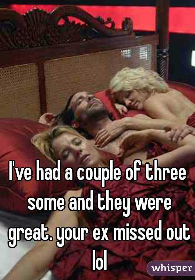 I've had a couple of three some and they were great. your ex missed out lol