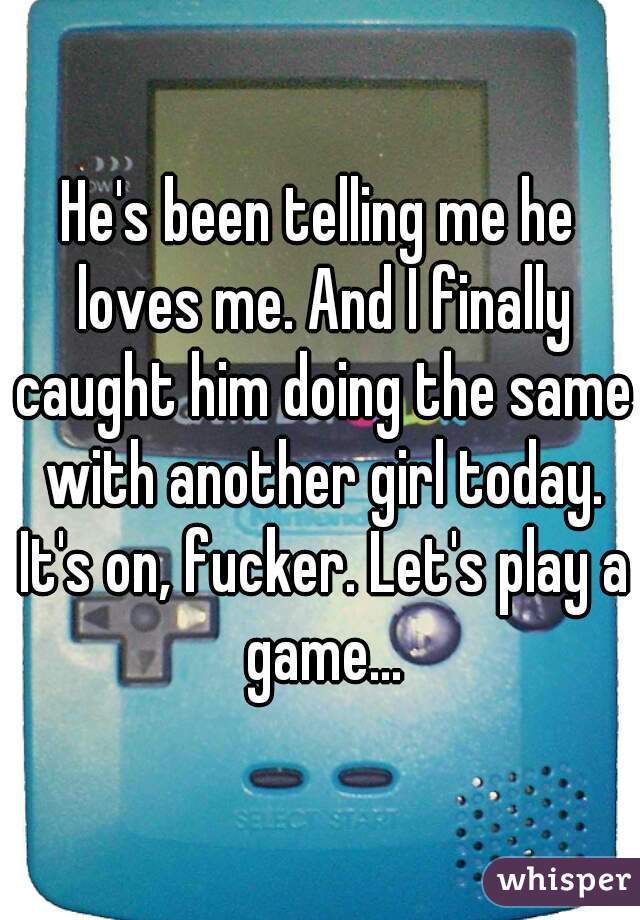 He's been telling me he loves me. And I finally caught him doing the same with another girl today. It's on, fucker. Let's play a game...