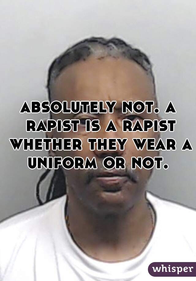 absolutely not. a rapist is a rapist whether they wear a uniform or not. 
