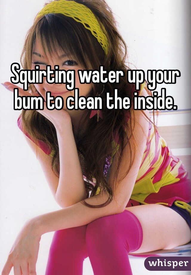 Squirting water up your bum to clean the inside.