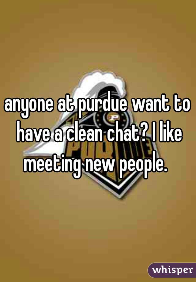 anyone at purdue want to have a clean chat? I like meeting new people.  