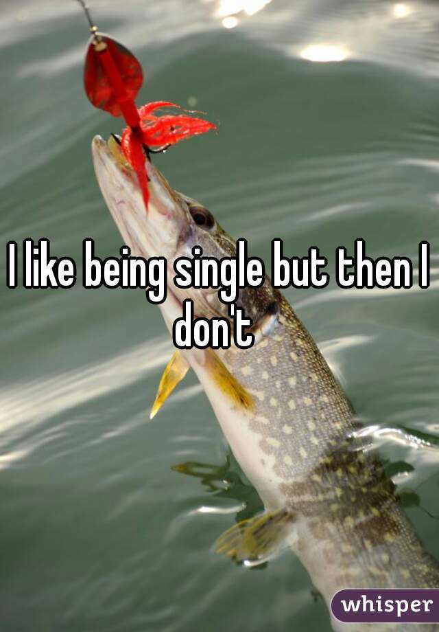 I like being single but then I don't  