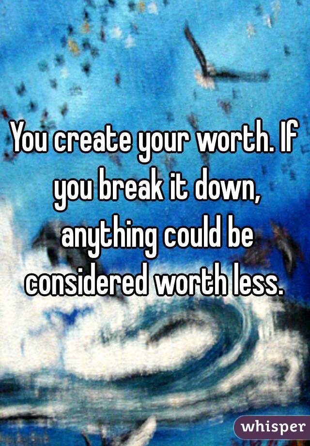 You create your worth. If you break it down, anything could be considered worth less. 