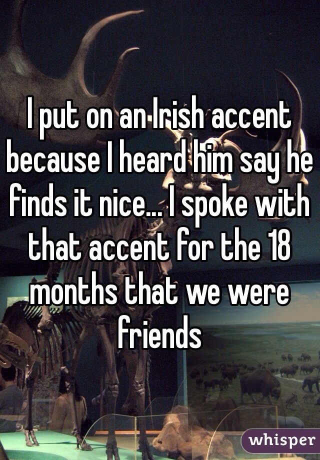 I put on an Irish accent because I heard him say he finds it nice... I spoke with that accent for the 18 months that we were friends 