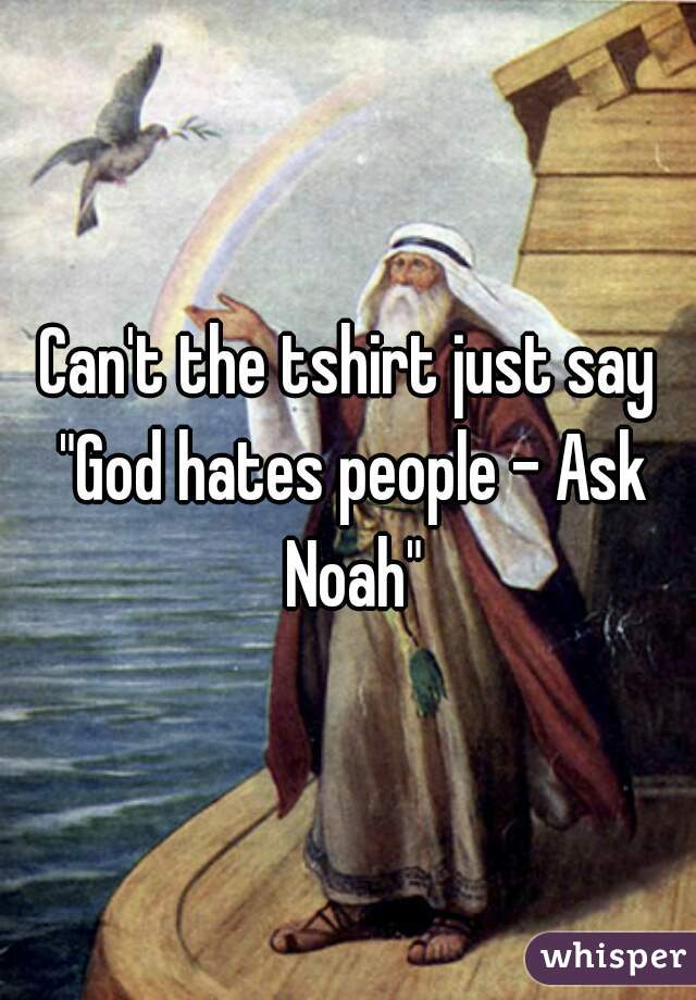 Can't the tshirt just say "God hates people - Ask Noah"